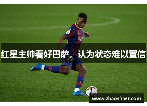 红星主帅看好巴萨，认为状态难以置信